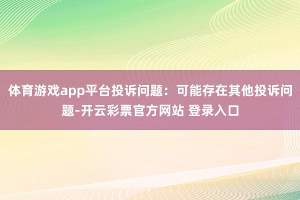 体育游戏app平台投诉问题：可能存在其他投诉问题-开云彩票官