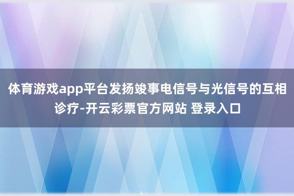体育游戏app平台发扬竣事电信号与光信号的互相诊疗-开云彩票