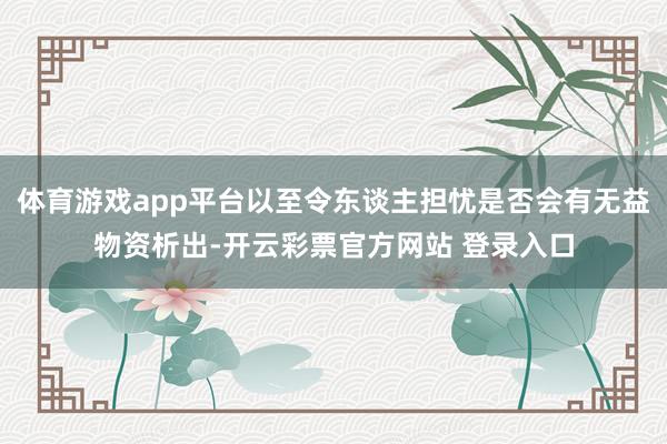 体育游戏app平台以至令东谈主担忧是否会有无益物资析出-开云彩票官方网站 登录入口