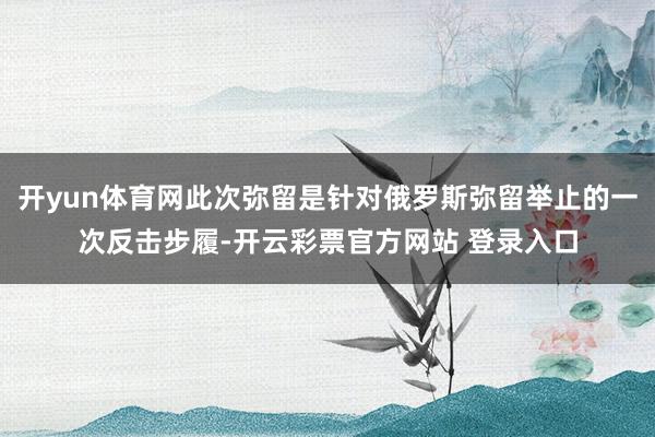 开yun体育网此次弥留是针对俄罗斯弥留举止的一次反击步履-开云彩票官方网站 登录入口