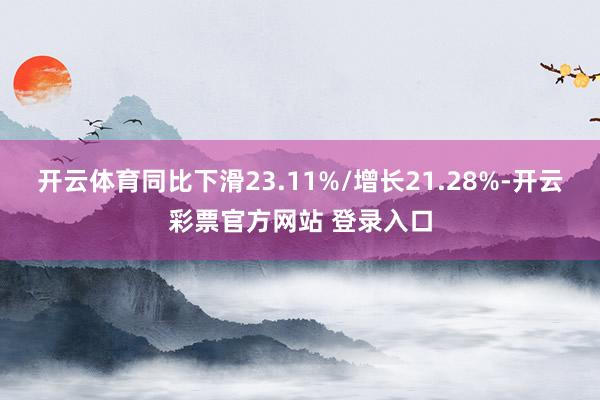 开云体育同比下滑23.11%/增长21.28%-开云彩票官方网站 登录入口