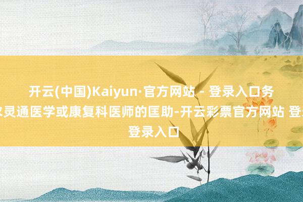 开云(中国)Kaiyun·官方网站 - 登录入口务必寻求灵通医学或康复科医师的匡助-开云彩票官方网站 登录入口