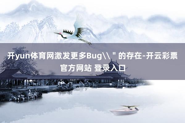 开yun体育网激发更多Bug\＂的存在-开云彩票官方网站 登