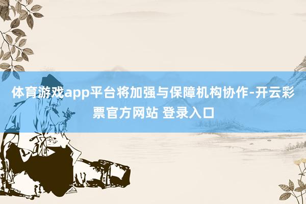体育游戏app平台将加强与保障机构协作-开云彩票官方网站 登 体育游戏app平台将加强与保障机构协作-开云彩票官方网站 登