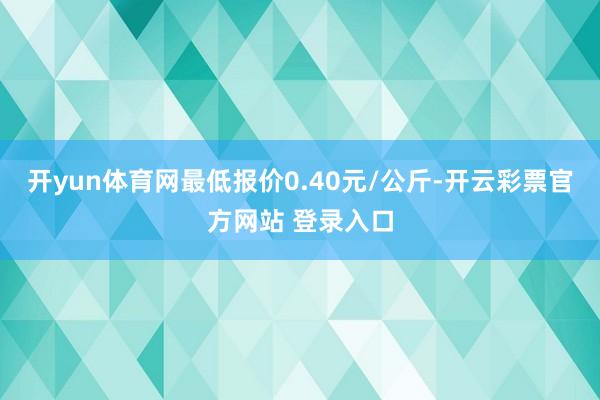开yun体育网最低报价0.40元/公斤-开云彩票官方网站 登