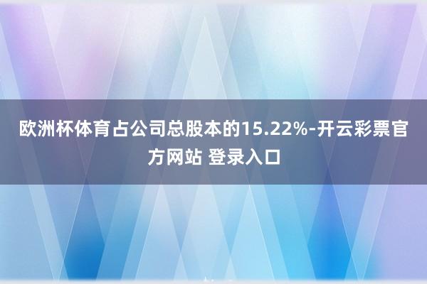 欧洲杯体育占公司总股本的15.22%-开云彩票官方网站 登录