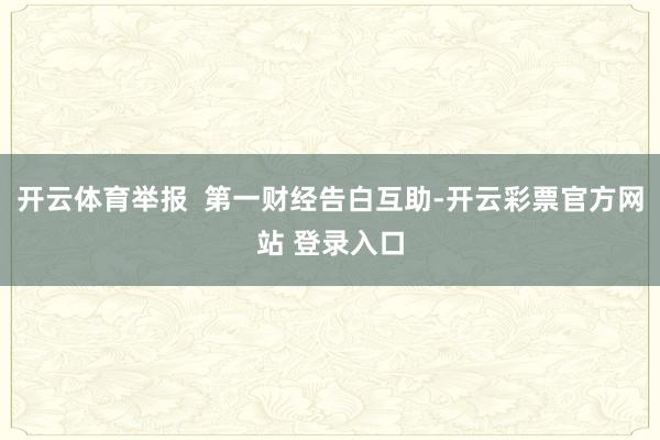 开云体育举报  第一财经告白互助-开云彩票官方网站 登录入口