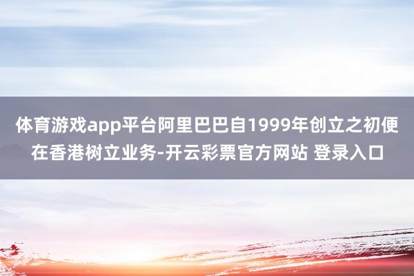 体育游戏app平台阿里巴巴自1999年创立之初便在香港树立业务-开云彩票官方网站 登录入口