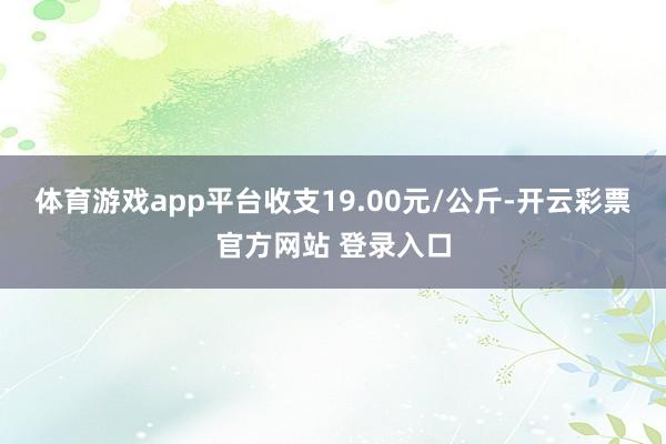 体育游戏app平台收支19.00元/公斤-开云彩票官方网站 登录入口