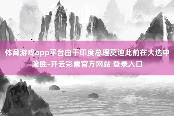 体育游戏app平台由于印度总理莫迪此前在大选中险胜-开云彩票