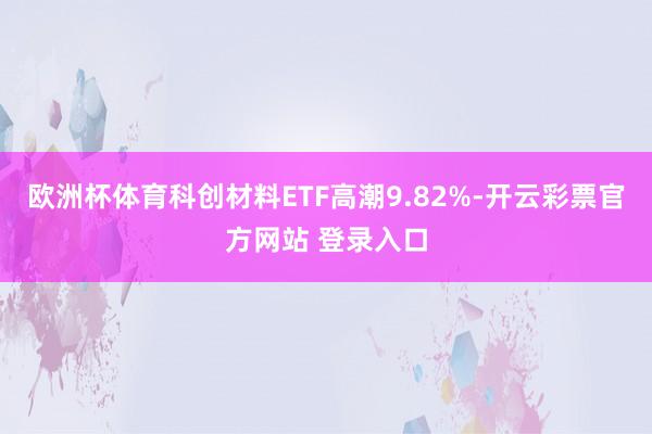 欧洲杯体育科创材料ETF高潮9.82%-开云彩票官方网站 登录入口