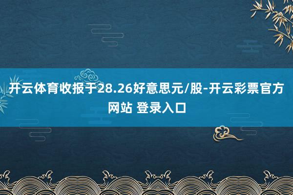 开云体育收报于28.26好意思元/股-开云彩票官方网站 登录