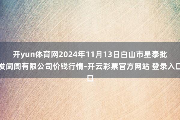 开yun体育网2024年11月13日白山市星泰批发阛阓有限公