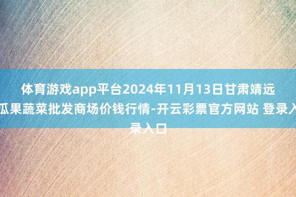 体育游戏app平台2024年11月13日甘肃靖远县瓜果蔬菜批