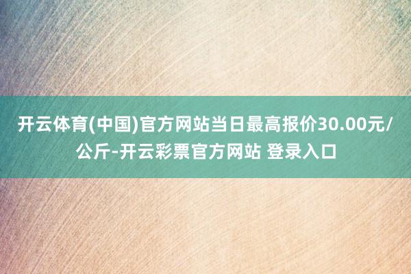 开云体育(中国)官方网站当日最高报价30.00元/公斤-开云