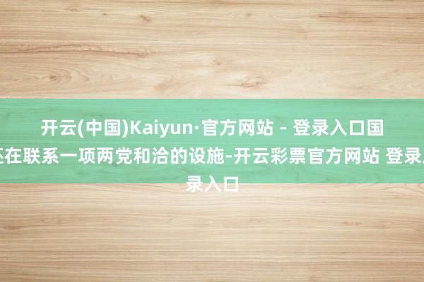 开云(中国)Kaiyun·官方网站 - 登录入口国会还在联系