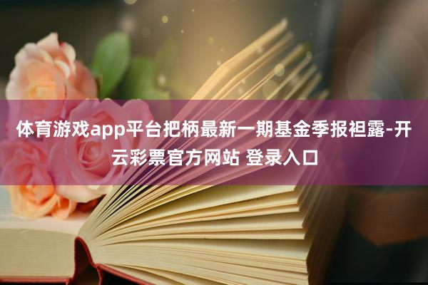 体育游戏app平台把柄最新一期基金季报袒露-开云彩票官方网站