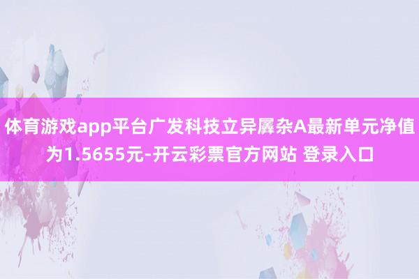 体育游戏app平台广发科技立异羼杂A最新单元净值为1.565