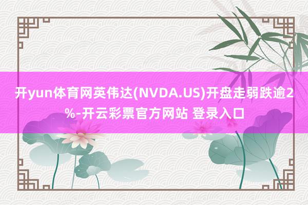 开yun体育网英伟达(NVDA.US)开盘走弱跌逾2%-开云