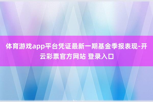 体育游戏app平台凭证最新一期基金季报表现-开云彩票官方网站