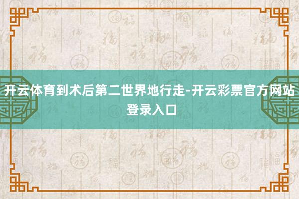 开云体育到术后第二世界地行走-开云彩票官方网站 登录入口