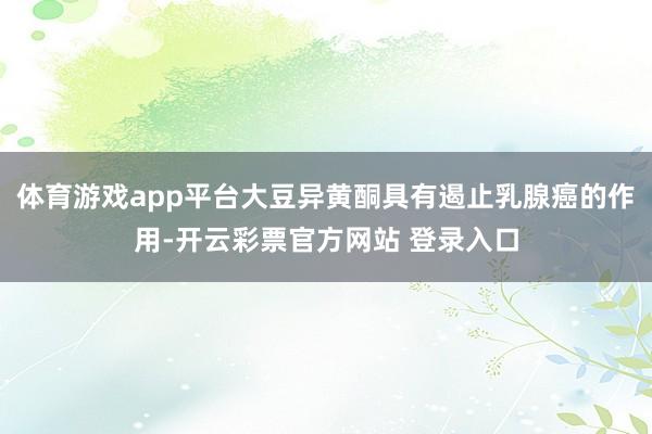 体育游戏app平台大豆异黄酮具有遏止乳腺癌的作用-开云彩票官方网站 登录入口