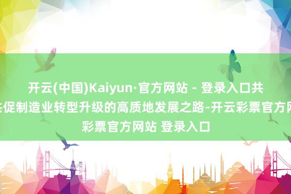 开云(中国)Kaiyun·官方网站 - 登录入口共商、共议、