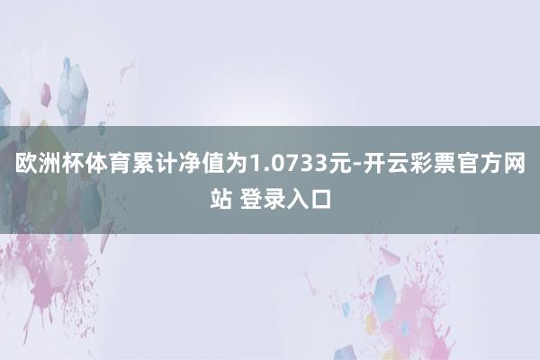 欧洲杯体育累计净值为1.0733元-开云彩票官方网站 登录入