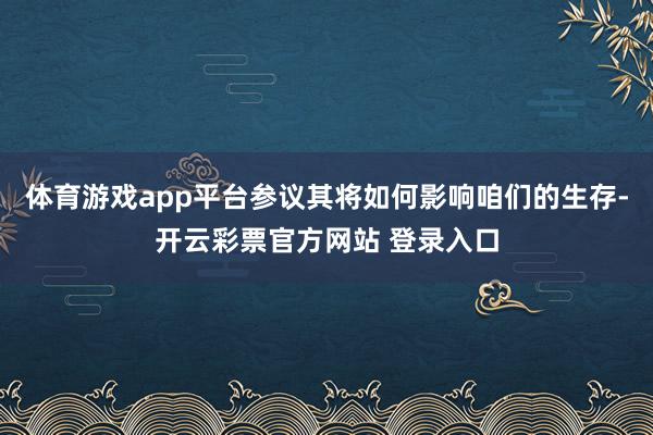 体育游戏app平台参议其将如何影响咱们的生存-开云彩票官方网