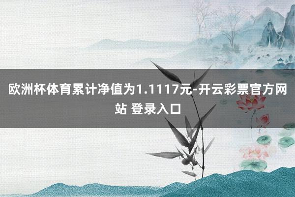 欧洲杯体育累计净值为1.1117元-开云彩票官方网站 登录入口