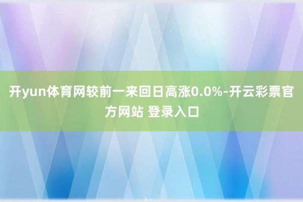 开yun体育网较前一来回日高涨0.0%-开云彩票官方网站 登录入口