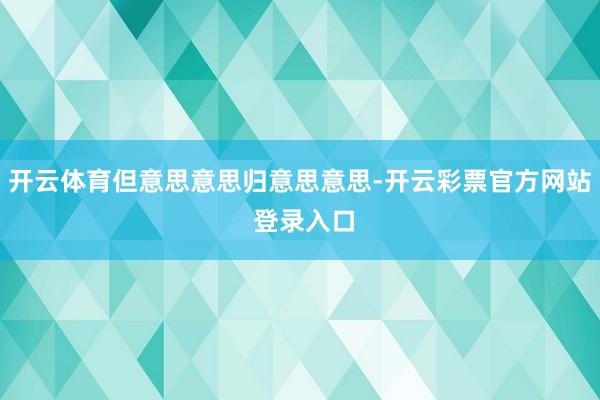 开云体育但意思意思归意思意思-开云彩票官方网站 登录入口