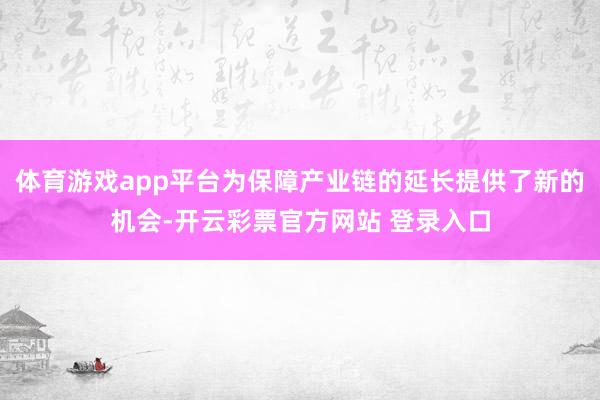 体育游戏app平台为保障产业链的延长提供了新的机会-开云彩票官方网站 登录入口