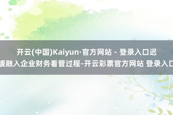 开云(中国)Kaiyun·官方网站 - 登录入口迟缓融入企业