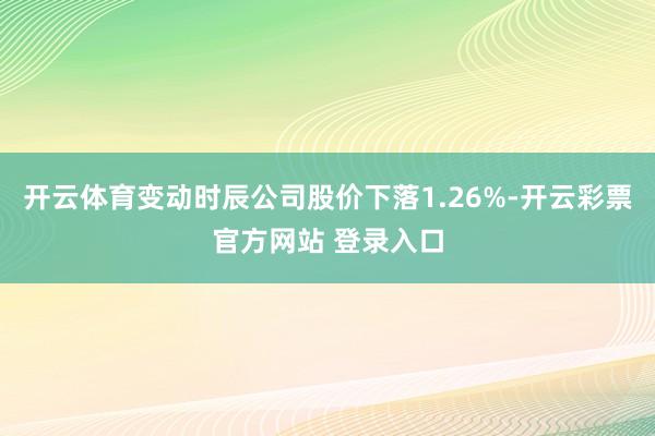开云体育变动时辰公司股价下落1.26%-开云彩票官方网站 登录入口