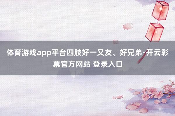 体育游戏app平台四肢好一又友、好兄弟-开云彩票官方网站 登