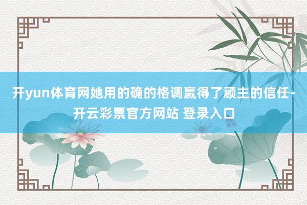 开yun体育网她用的确的格调赢得了顾主的信任-开云彩票官方网