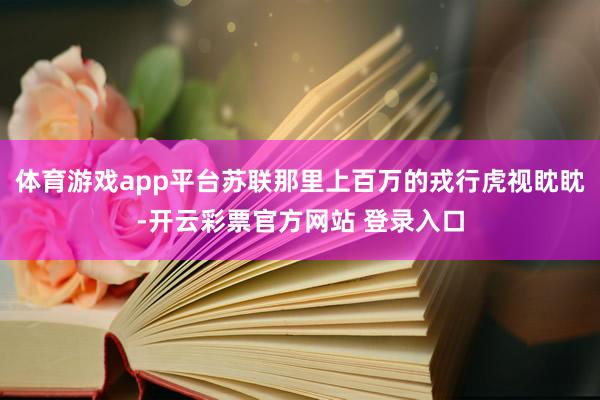 体育游戏app平台苏联那里上百万的戎行虎视眈眈-开云彩票官方