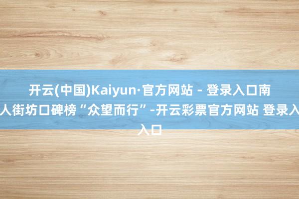 开云(中国)Kaiyun·官方网站 - 登录入口南王人街坊口碑榜“众望而行”-开云彩票官方网站 登录入口