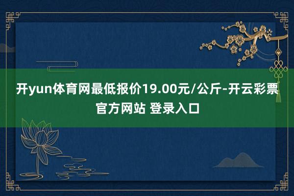 开yun体育网最低报价19.00元/公斤-开云彩票官方网站 