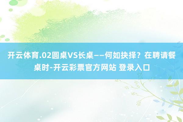 开云体育.02圆桌VS长桌——何如抉择？在聘请餐桌时-开云彩