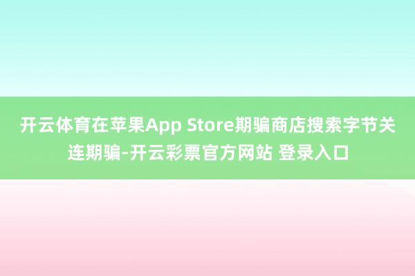 开云体育在苹果App Store期骗商店搜索字节关连期骗-开