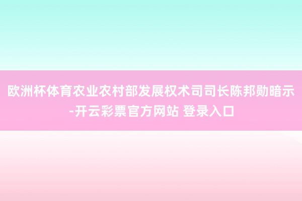 欧洲杯体育农业农村部发展权术司司长陈邦勋暗示-开云彩票官方网