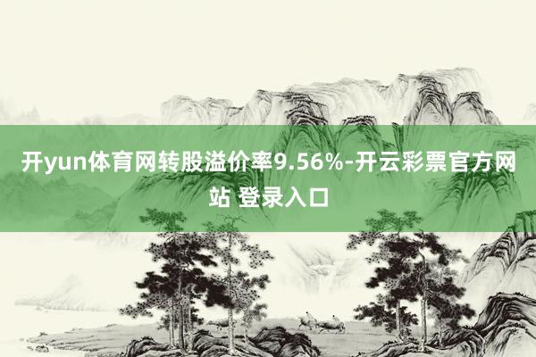 开yun体育网转股溢价率9.56%-开云彩票官方网站 登录入