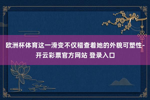 欧洲杯体育这一滑变不仅稽查着她的外貌可塑性-开云彩票官方网站