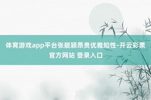 体育游戏app平台张靓颖昂贵优雅知性-开云彩票官方网站 登录