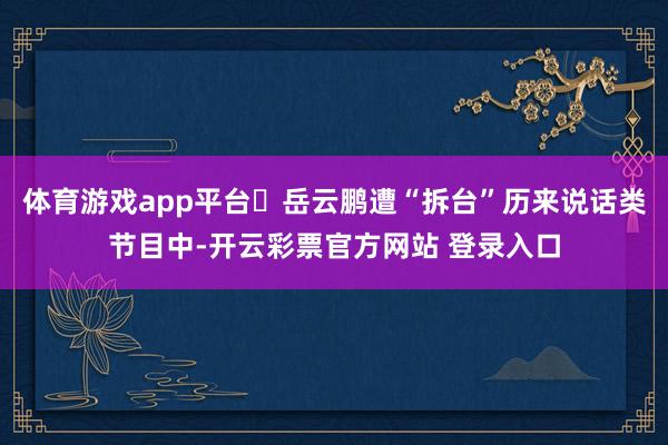 体育游戏app平台岳云鹏遭“拆台”历来说话类节目中-开云彩票官方网站 登录入口