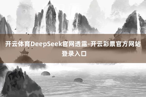 开云体育DeepSeek官网透露-开云彩票官方网站 登录入口