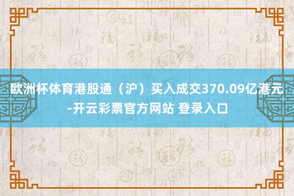欧洲杯体育港股通（沪）买入成交370.09亿港元-开云彩票官