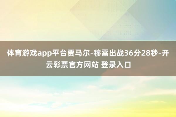 体育游戏app平台贾马尔-穆雷出战36分28秒-开云彩票官方